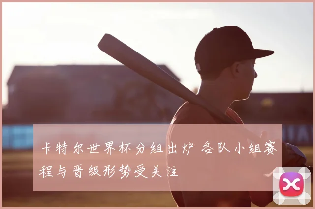卡特尔世界杯分组出炉 各队小组赛程与晋级形势受关注