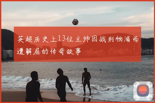 英超历史上13位主帅因战利物浦而遭解雇的传奇故事