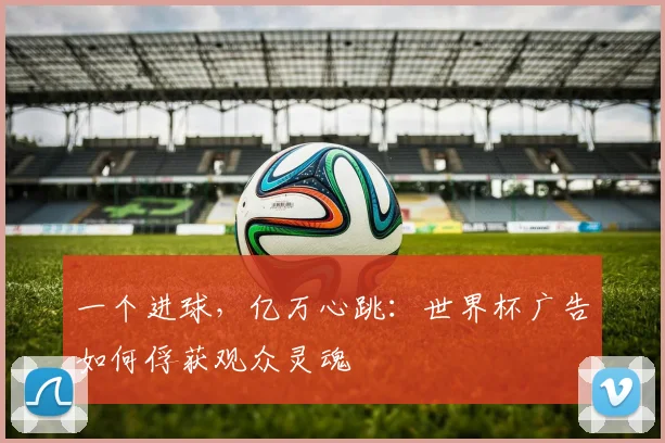 一个进球，亿万心跳：世界杯广告如何俘获观众灵魂
