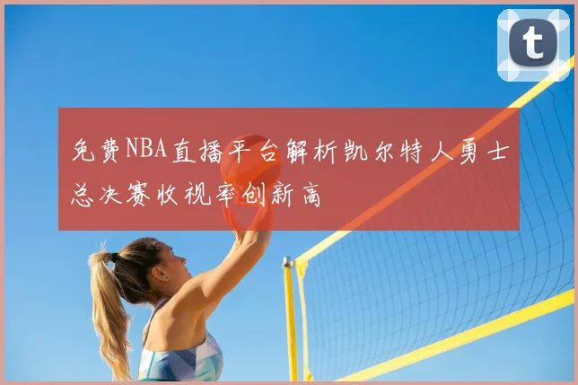 免费NBA直播平台解析凯尔特人勇士总决赛收视率创新高