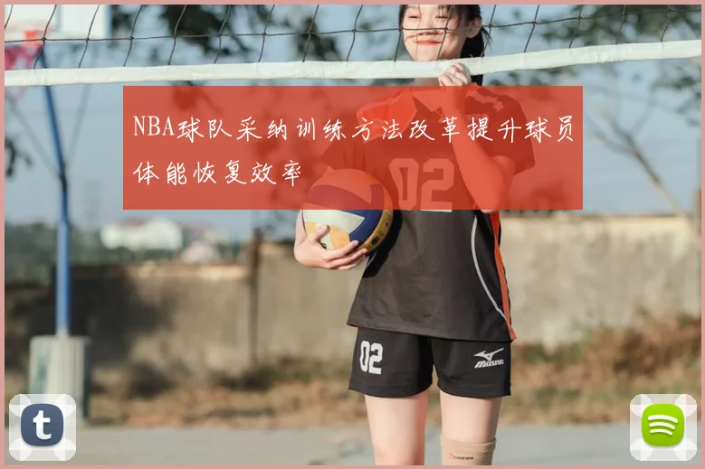 NBA球队采纳训练方法改革提升球员体能恢复效率
