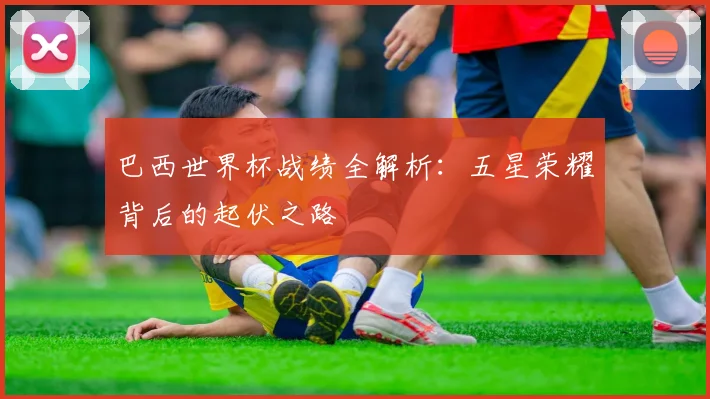 巴西世界杯战绩全解析：五星荣耀背后的起伏之路