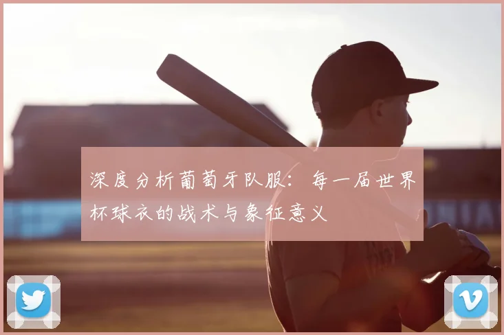 深度分析葡萄牙队服：每一届世界杯球衣的战术与象征意义