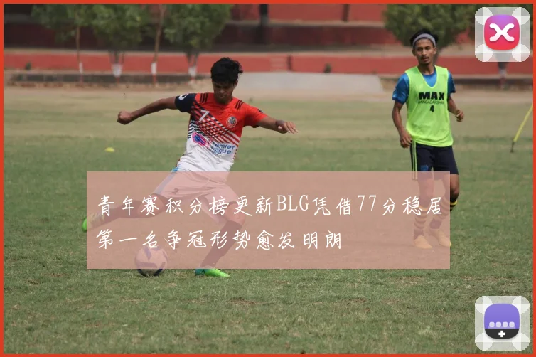 青年赛积分榜更新BLG凭借77分稳居第一名争冠形势愈发明朗