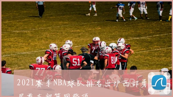 2021赛季NBA球队排名出炉西部勇士居首东部篮网登顶