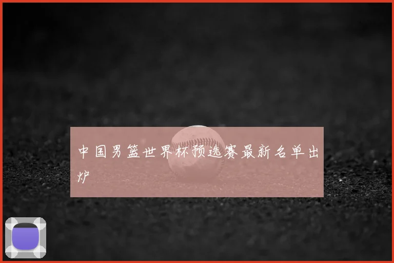 中国男篮世界杯预选赛最新名单出炉