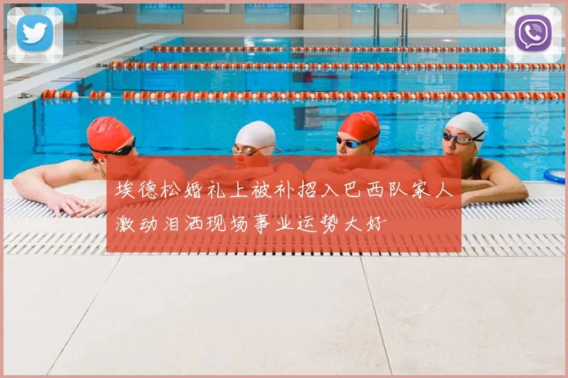 埃德松婚礼上被补招入巴西队家人激动泪洒现场事业运势大好