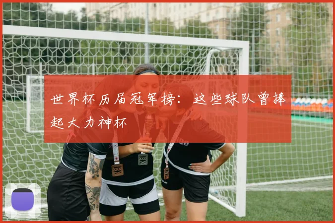 世界杯历届冠军榜：这些球队曾捧起大力神杯