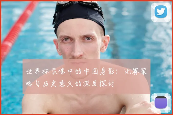 世界杯录像中的中国身影：比赛策略与历史意义的深度探讨