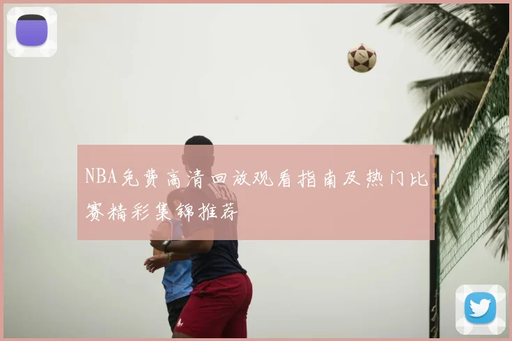 NBA免费高清回放观看指南及热门比赛精彩集锦推荐