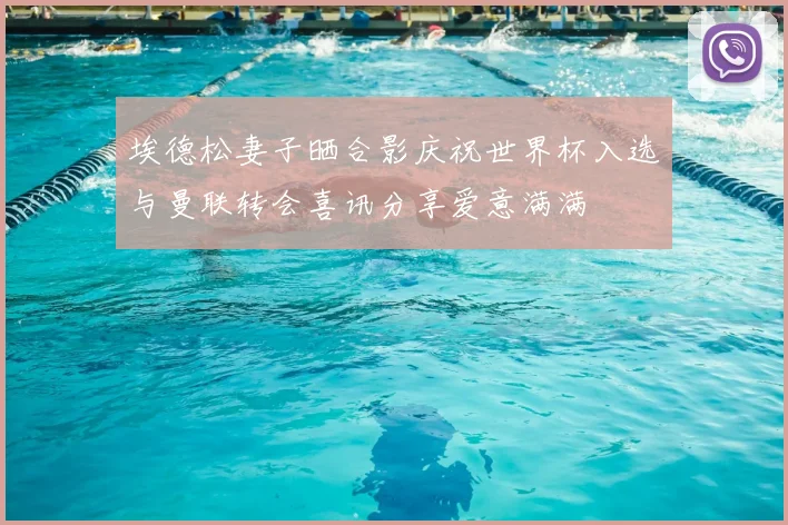 埃德松妻子晒合影庆祝世界杯入选与曼联转会喜讯分享爱意满满