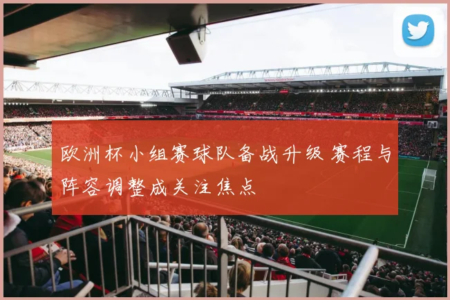欧洲杯小组赛球队备战升级 赛程与阵容调整成关注焦点
