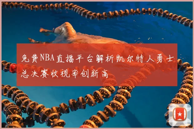 免费NBA直播平台解析凯尔特人勇士总决赛收视率创新高