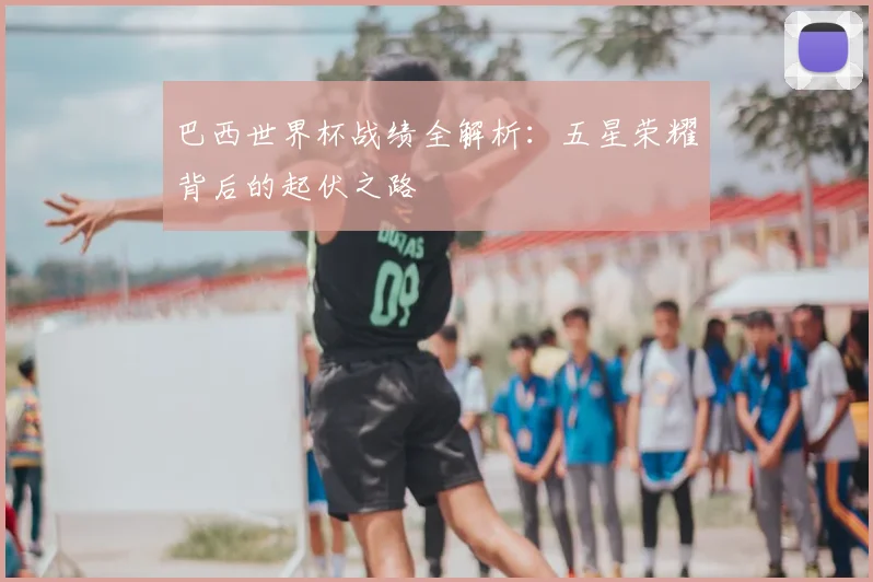 巴西世界杯战绩全解析：五星荣耀背后的起伏之路