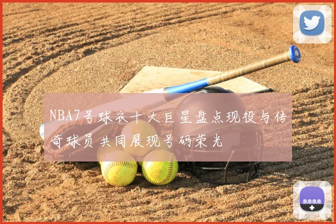 NBA7号球衣十大巨星盘点现役与传奇球员共同展现号码荣光