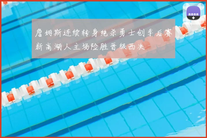 詹姆斯连续转身绝杀勇士创季后赛新高湖人主场险胜晋级西决