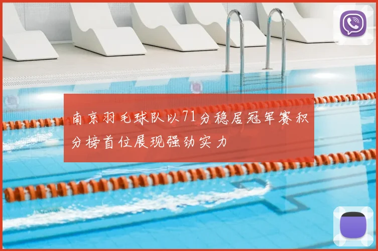 南京羽毛球队以71分稳居冠军赛积分榜首位展现强劲实力