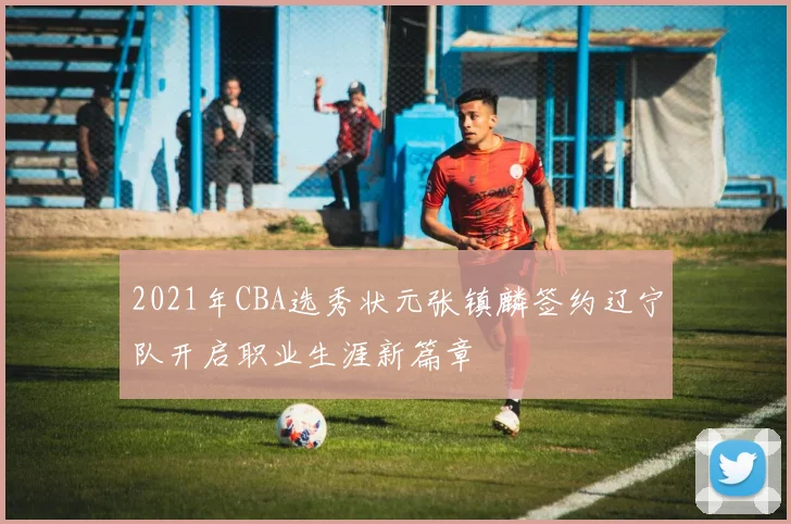 2021年CBA选秀状元张镇麟签约辽宁队开启职业生涯新篇章