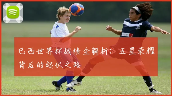 巴西世界杯战绩全解析：五星荣耀背后的起伏之路