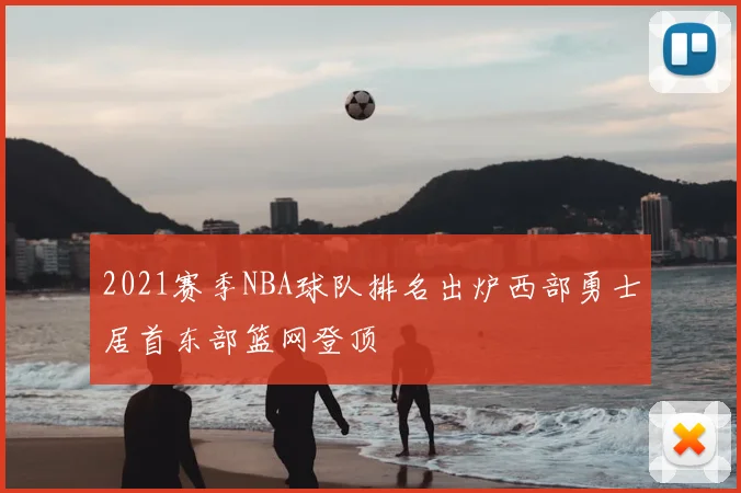 2021赛季NBA球队排名出炉西部勇士居首东部篮网登顶