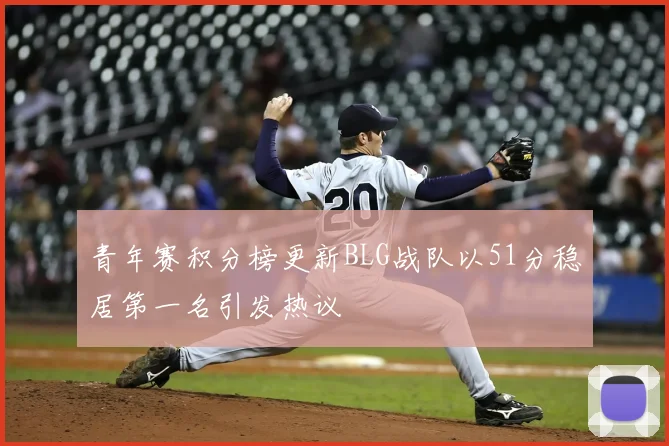 青年赛积分榜更新BLG战队以51分稳居第一名引发热议